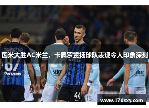 国米大胜AC米兰，卡佩罗赞扬球队表现令人印象深刻