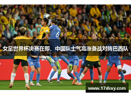 女足世界杯决赛在即，中国队士气高涨备战对阵巴西队