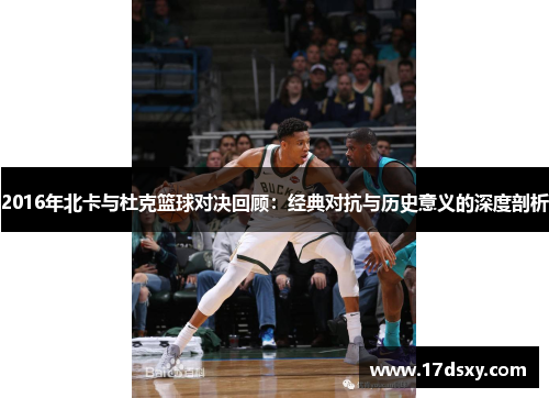 2016年北卡与杜克篮球对决回顾：经典对抗与历史意义的深度剖析