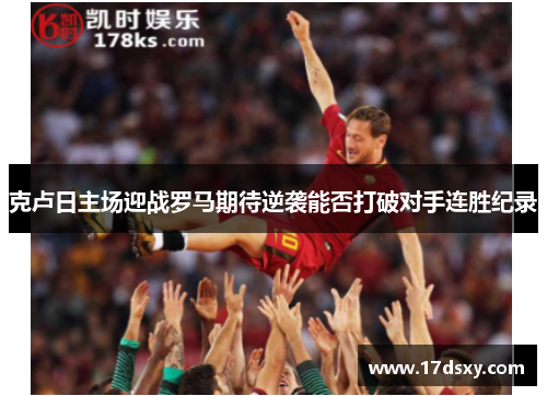 克卢日主场迎战罗马期待逆袭能否打破对手连胜纪录