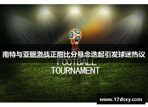 南特与亚眠激战正酣比分悬念迭起引发球迷热议