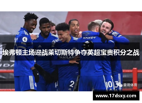 埃弗顿主场迎战莱切斯特争夺英超宝贵积分之战