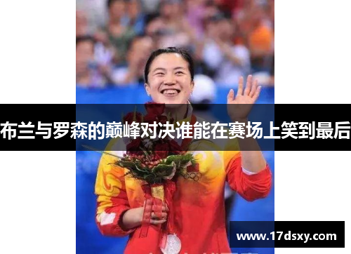 布兰与罗森的巅峰对决谁能在赛场上笑到最后