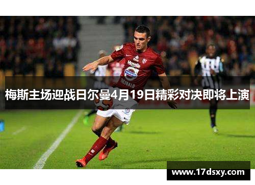 梅斯主场迎战日尔曼4月19日精彩对决即将上演