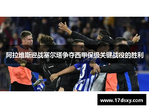 阿拉维斯迎战塞尔塔争夺西甲保级关键战役的胜利