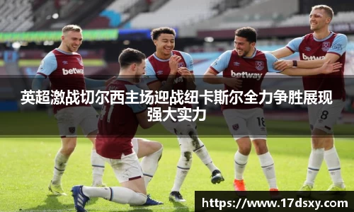 英超激战切尔西主场迎战纽卡斯尔全力争胜展现强大实力